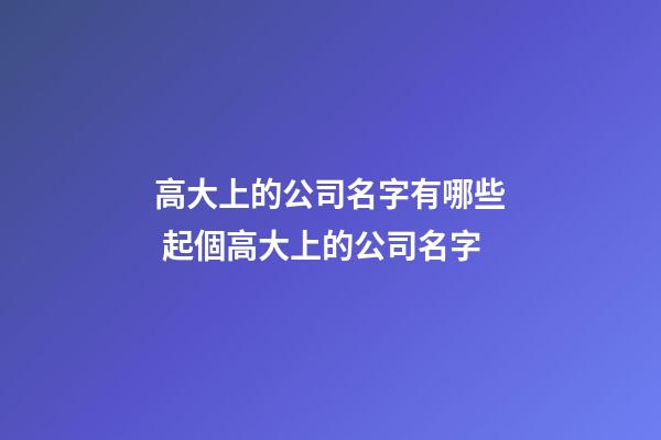 高大上的公司名字有哪些 起個高大上的公司名字-第1張-公司起名-玄機派